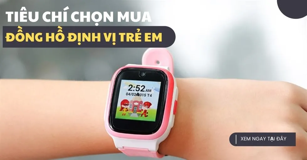 Nên mua đồng hồ định vị trẻ em loại nào? Tiêu chí chọn mua chuẩn