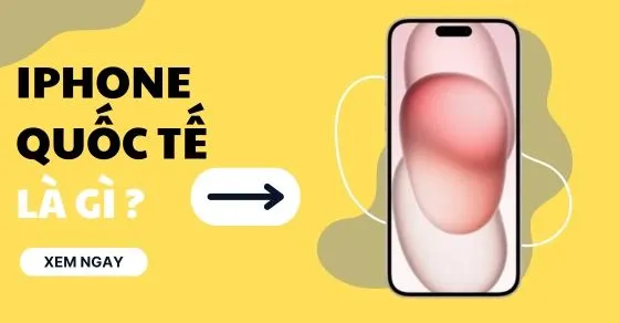 iPhone quốc tế là gì? Có nên mua? Khác gì iPhone chính hãng, xách tay?